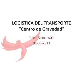 LOGISTICA DEL TRANSPORTE
“Centro de Gravedad”
RENE VERDUGO
05-08-2013
 