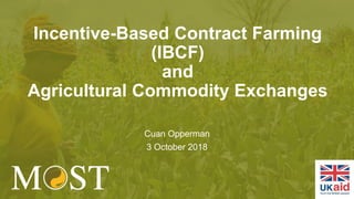 Incentive-Based Contract Farming
(IBCF)
and
Agricultural Commodity Exchanges
Cuan Opperman
3 October 2018
 
