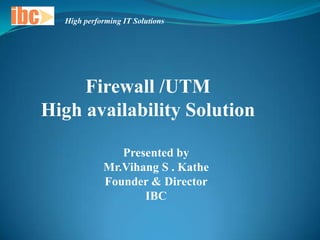High performing IT Solutions




     Firewall /UTM
High availability Solution

               Presented by
            Mr.Vihang S . Kathe
            Founder & Director
                   IBC
 
