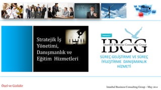 STRATEJİKORTAKLIK ve DANIŞMANLIK
HİZMETLERİ
Stratejik İş
Yönetimi,
Danışmanlık ve
Eğitim Hizmetleri
Istanbul Business Consulting Group – May 2014Özel ve Gizlidir
SÜREÇ GELİŞTİRME VE SÜREÇ
İYİLEŞTİRME DANIŞMANLIK
HİZMETİ
 