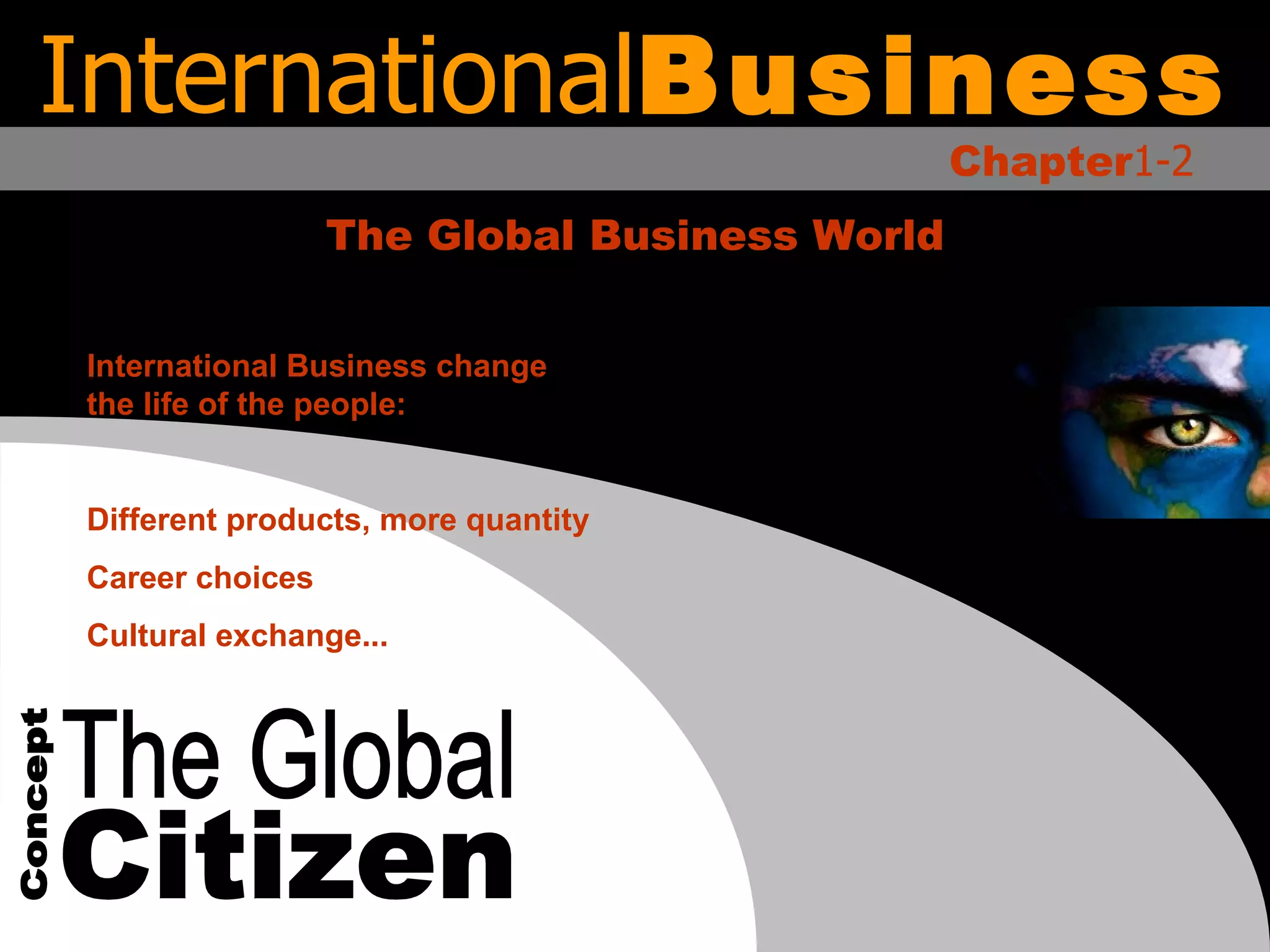 International Business Chapter 1-2 The Global Business World The Global Citizen Concept International Business change the life of the people: Different products, more quantity Career choices Cultural exchange... 