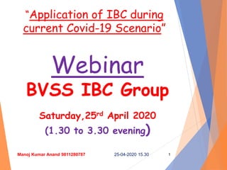 “Application of IBC during
current Covid-19 Scenario”
Webinar
BVSS IBC Group
Saturday,25rd April 2020
(1.30 to 3.30 evening)
25-04-2020 15.30Manoj Kumar Anand 9811280787 1
 