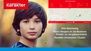 GGz Kennisdag
Pierre Herpers en Jet Muskens
Kinder- en Jeugdpsychiatrie
Karakter Universitair Cluster
 