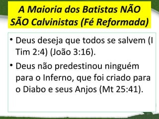 A Maioria dos Batistas NÃO
SÃO Calvinistas (Fé Reformada)
• Deus deseja que todos se salvem (I
Tim 2:4) (João 3:16).
• Deus não predestinou ninguém
para o Inferno, que foi criado para
o Diabo e seus Anjos (Mt 25:41).
10

 
