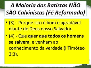 A Maioria dos Batistas NÃO
SÃO Calvinistas (Fé Reformada)
• (3) - Porque isto é bom e agradável
diante de Deus nosso Salvador,
• (4) - Que quer que todos os homens
se salvem, e venham ao
conhecimento da verdade (I Timóteo
2:3).
11

 