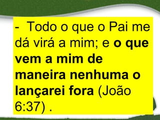 - Todo o que o Pai me
dá virá a mim; e o que
vem a mim de
maneira nenhuma o
lançarei fora (João
6:37) .

13

 
