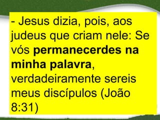 - Jesus dizia, pois, aos
judeus que criam nele: Se
vós permanecerdes na
minha palavra,
verdadeiramente sereis
meus discípulos (João
8:31)

14

 