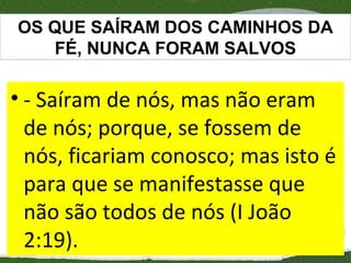 OS QUE SAÍRAM DOS CAMINHOS DA
FÉ, NUNCA FORAM SALVOS

• - Saíram de nós, mas não eram
de nós; porque, se fossem de
nós, ficariam conosco; mas isto é
para que se manifestasse que
não são todos de nós (I João
2:19).

 