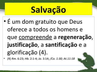 Salvação
• É um dom gratuito que Deus
oferece a todos os homens e
que compreende a regeneração,
justificação, a santificação e a
glorificação (4).
• (4) Rm. 6:23; Hb. 2:1-4; Jo. 3:14; /Co. 1:30; At.11:18
6

 