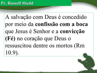 Pr. Russell Shedd

A salvação com Deus é concedido
por meio da confissão com a boca
que Jesus é Senhor e a convicção
(Fé) no coração que Deus o
ressuscitou dentre os mortos (Rm
10.9).
7

 