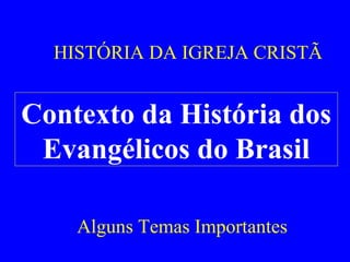 HISTÓRIA DA IGREJA CRISTÃ

Contexto da História dos
Evangélicos do Brasil
Alguns Temas Importantes

 