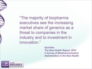 “The majority of biopharma
executives see the increasing
market share of generics as a
threat to companies in the
industry and to investment in
innovation.”
Quintiles
The New Health Report, 2010
A Survey of Biopharmaceutical
Stakeholders in the New Health
 