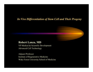 In Vivo Differentiation of Stem Cell and Their Progeny
Robert Lanza, MD
VP Medical & Scientific Development
Advanced Cell Technology
Adjunct Professor
Institute of Regenerative Medicine
Wake Forest University School of Medicine
 