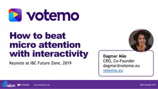 IABM Copyright 2019@THEIABM www.theiabm.org
Dagmar Mäe
CRO, Co-Founder
dagmar@votemo.eu
votemo.eu
How to beat
micro attention
with interactivity
Keynote at IBC Future Zone, 2019
 