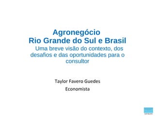 taylorfguedes
Agronegócio
Rio Grande do Sul e Brasil
Uma breve visão do contexto, dos
desafios e das oportunidades para o
consultor
Taylor Favero Guedes
Economista
 