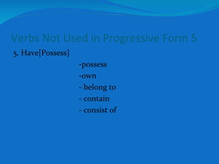 Verbs Not Used in Progressive Form 5 5. Have[Possess]  -possess -own - belong to - contain - consist of 
