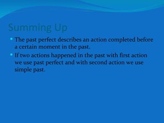 Summing Up The past perfect describes an action completed before a certain moment in the past. If two actions happened in the past with first action we use past perfect and with second action we use simple past. 