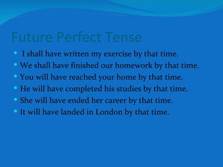 Future Perfect Tense I shall have written my exercise by that time. We shall have finished our homework by that time. You will have reached your home by that time. He will have completed his studies by that time. She will have ended her career by that time. It will have landed in London by that time. 