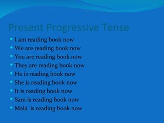 Present Progressive Tense I am reading book now We are reading book now You are reading book now They are reading book now He is reading book now She is reading book now It is reading book now Sam is reading book now Mala  is reading book now 