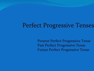 Perfect Progressive Tenses Present Perfect Progressive Tense Past Perfect Progressive Tense Future Perfect Progressive Tense 