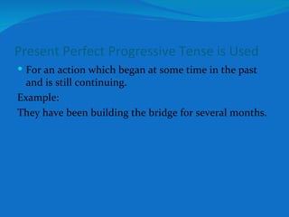Present Perfect Progressive Tense is Used For an action which began at some time in the past and is still continuing. Example: They have been building the bridge for several months. 