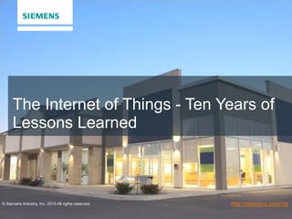 © Siemens Industry, Inc. 2015 All rights reserved. http://siemens.com/rcs
The Internet of Things - Ten Years of
Lessons Learned
 