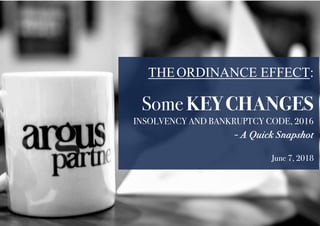 THEORDINANCE EFFECT:
SomeKEYCHANGES
INSOLVENCY AND BANKRUPTCY CODE, 2016
- A Quick Snapshot
June 7, 2018
 