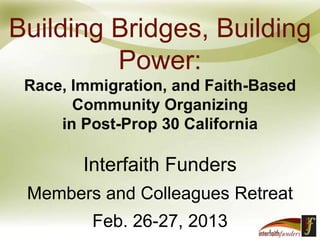 Building Bridges, Building
Power:
Race, Immigration, and Faith-Based
Community Organizing
in Post-Prop 30 California
Interfaith Funders
Members and Colleagues Retreat
Feb. 26-27, 2013
 