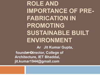 ROLE AND
IMPORTANCE OF PRE-
FABRICATION IN
PROMOTING
SUSTAINABLE BUILT
ENVIRONMENT
***
Ar Jit Kumar Gupta,
founder Director, College of
Architecture, IET Bhaddal,
jit.kumar1944@gmail.com
 