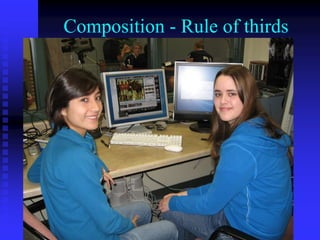 Composition - Rule of thirds
• 1/3 of the frame should be above
the eyes.
• 1/3 of the frame should be face
and shoulders.
• 1/3 of the frame should be lower
torso.
 