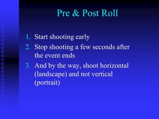 Pre & Post Roll
1. Start shooting early
2. Stop shooting a few seconds after
the event ends
3. And by the way, shoot horizontal
(landscape) and not vertical
(portrait)
 