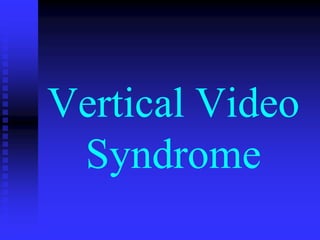 Vertical Video
Syndrome
 