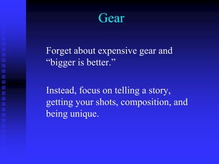 Gear
Forget about expensive gear and
“bigger is better.”
Instead, focus on telling a story,
getting your shots, composition, and
being unique.
 