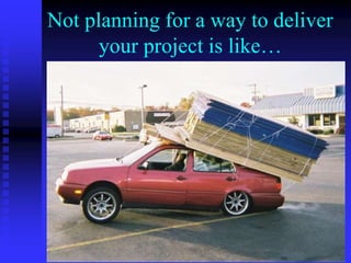 Not planning for a way to deliver
your project is like…
 