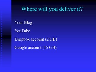Where will you deliver it?
Your Blog
YouTube
Dropbox account (2 GB)
Google account (15 GB)
 