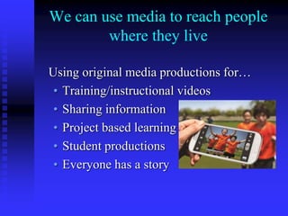 We can use media to reach people
where they live
Using original media productions for…
• Training/instructional videos
• Sharing information
• Project based learning
• Student productions
• Everyone has a story
 