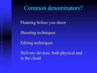 Common denominators?
Planning before you shoot
Shooting techniques
Editing techniques
Delivery devices, both physical and
in the cloud
 