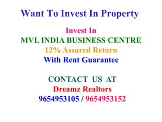 Want To Invest In Property
Invest In
MVL INDIA BUSINESS CENTRE
12% Assured Return
With Rent Guarantee
CONTACT US AT
Dreamz Realtors
9654953105
 