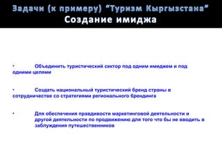 •       Объединить туристический сектор под одним имиджем и под
одними целями


•       Создать национальный туристический бренд страны в
сотрудничестве со стратегиями регионального брендинга


•       Для обеспечения правдивости маркетинговой деятельности и
        другой деятельности по продвижению для того что бы не вводить в
        заблуждения путешественников
 