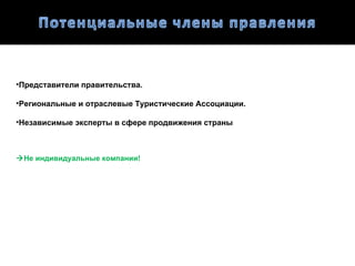 •Представители правительства.

•Региональные и отраслевые Туристические Ассоциации.

•Независимые эксперты в сфере продвижения страны



Не индивидуальные компании!
 