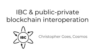 Christopher Goes, Cosmos
IBC & public-private
blockchain interoperation
 
