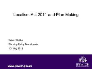 Localism Act 2011 and Plan Making




Robert Hobbs
Planning Policy Team Leader
10th May 2012
 