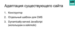 Адаптация существующего сайта
1. Конструктор
2. Отдельный шаблон для CMS
3. Dynamically-served JavaScript
(используем в eskimobi)
 