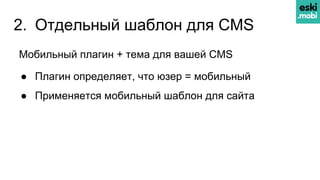 2. Отдельный шаблон для CMS
Мобильный плагин + тема для вашей CMS
● Плагин определяет, что юзер = мобильный
● Применяется мобильный шаблон для сайта
 