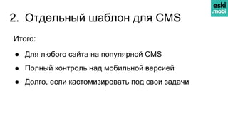 2. Отдельный шаблон для CMS
Итого:
● Для любого сайта на популярной CMS
● Полный контроль над мобильной версией
● Долго, если кастомизировать под свои задачи
 