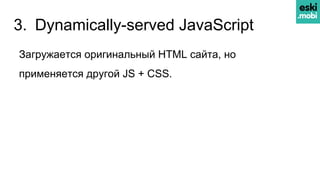 3. Dynamically-served JavaScript
Загружается оригинальный HTML сайта, но
применяется другой JS + CSS.
 