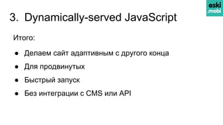 3. Dynamically-served JavaScript
Итого:
● Делаем сайт адаптивным с другого конца
● Для продвинутых
● Быстрый запуск
● Без интеграции с CMS или API
 