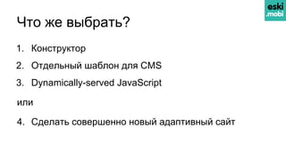 Что же выбрать?
1. Конструктор
2. Отдельный шаблон для CMS
3. Dynamically-served JavaScript
или
4. Сделать совершенно новый адаптивный сайт
 