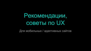 Рекомендации,
советы по UX
Для мобильных / адаптивных сайтов
 