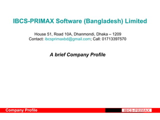 IBCS-PRIMAX Software (Bangladesh) Limited
            House 51, Road 10A, Dhanmondi, Dhaka – 1209
          Contact: ibcsprimaxbd@gmail.com; Call: 01713397570



                    A brief Company Profile




Company Profile
 